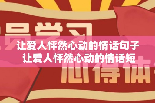 让爱人怦然心动的情话句子 让爱人怦然心动的情话短句（让人怦然心动的句子,总有一句是你喜欢的句子）