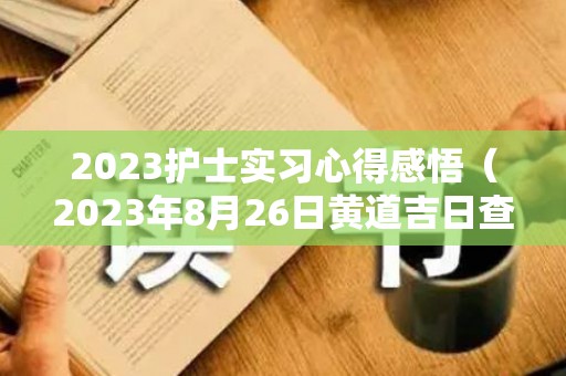2023护士实习心得感悟（2023年8月26日黄道吉日查询）
