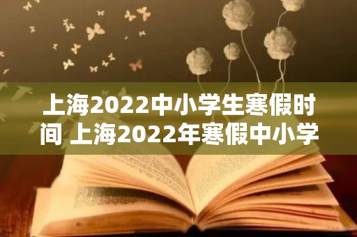 上海2022中小学生寒假时间 上海2022年寒假中小学寒假时间（2021上海中小学寒假时间表）