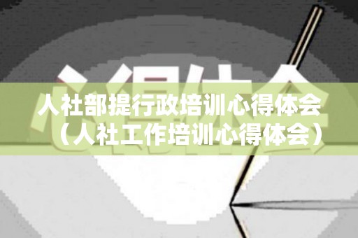 人社部提行政培训心得体会（人社工作培训心得体会）
