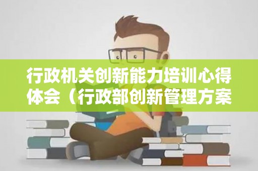 行政机关创新能力培训心得体会（行政部创新管理方案）