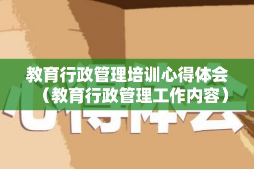 教育行政管理培训心得体会（教育行政管理工作内容）
