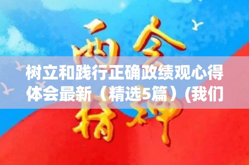 树立和践行正确政绩观心得体会最新（精选5篇）(我们要树立正确的政绩观,多做打基础)