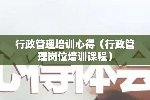 行政管理培训心得（行政管理岗位培训课程）