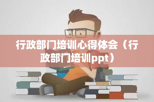 行政部门培训心得体会（行政部门培训ppt）