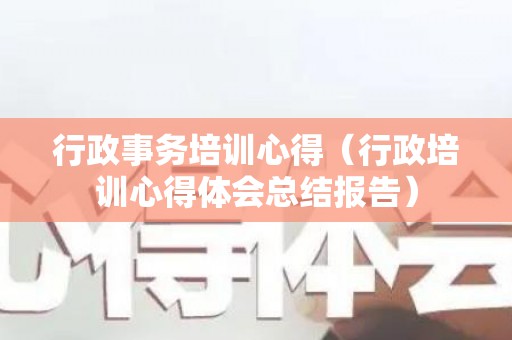 行政事务培训心得（行政培训心得体会总结报告）