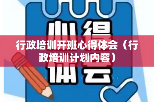 行政培训开班心得体会（行政培训计划内容）