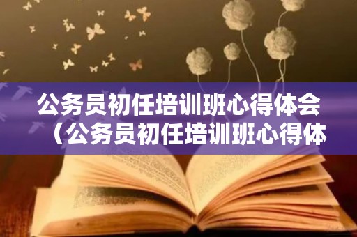 公务员初任培训班心得体会（公务员初任培训班心得体会1000字）