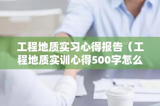 工程地质实习心得报告（工程地质实训心得500字怎么写）