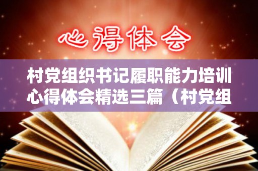 村党组织书记履职能力培训心得体会精选三篇（村党组织书记履职能力培训心得体会）