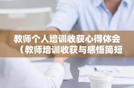 教师个人培训收获心得体会（教师培训收获与感悟简短）