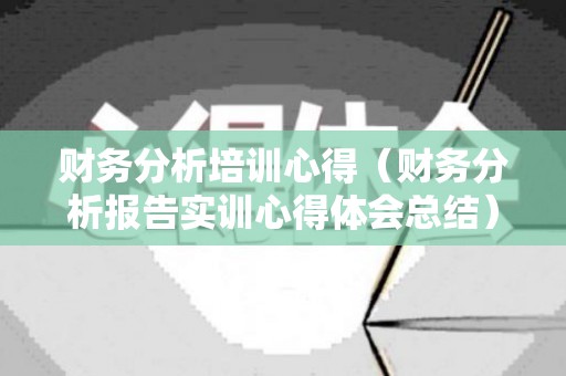 财务分析培训心得（财务分析报告实训心得体会总结）