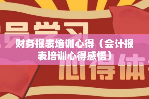 财务报表培训心得（会计报表培训心得感悟）