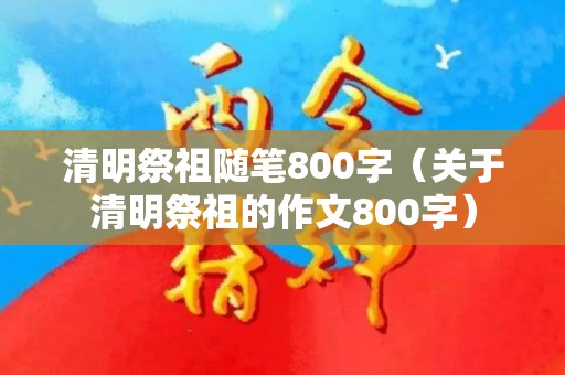 清明祭祖随笔800字（关于清明祭祖的作文800字）