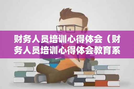 财务人员培训心得体会（财务人员培训心得体会教育系统）