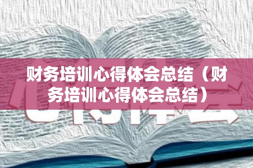 财务培训心得体会总结（财务培训心得体会总结）