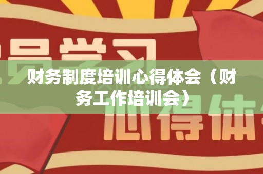 财务制度培训心得体会（财务工作培训会）