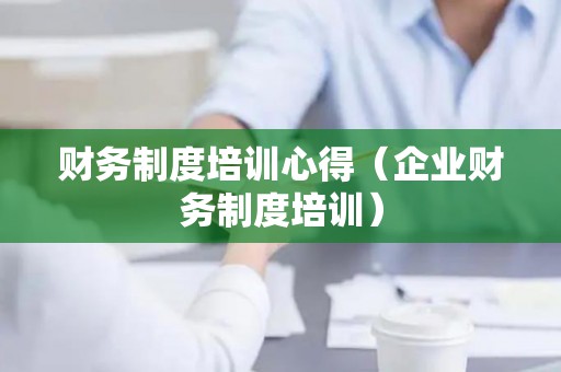 财务制度培训心得（企业财务制度培训）