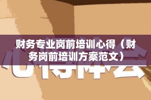 财务专业岗前培训心得（财务岗前培训方案范文）