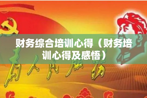 财务综合培训心得（财务培训心得及感悟）