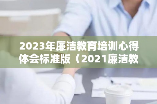 2023年廉洁教育培训心得体会标准版（2021廉洁教育心得体会10篇）