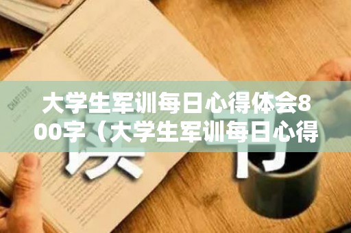大学生军训每日心得体会800字（大学生军训每日心得体会800字）