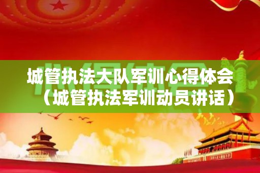 城管执法大队军训心得体会（城管执法军训动员讲话）