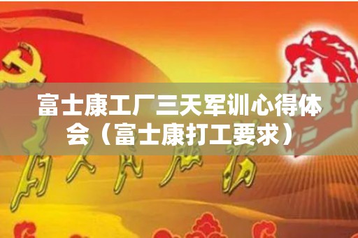 富士康工厂三天军训心得体会（富士康打工要求）