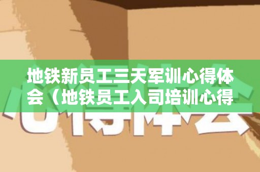地铁新员工三天军训心得体会（地铁员工入司培训心得）