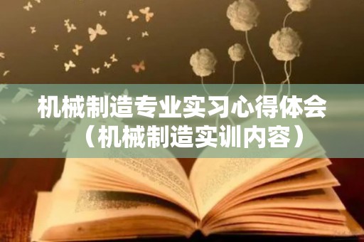 机械制造专业实习心得体会（机械制造实训内容）