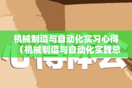 机械制造与自动化实习心得（机械制造与自动化实践总结）