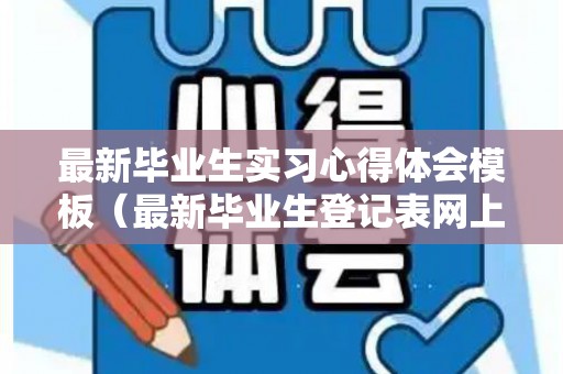 最新毕业生实习心得体会模板（最新毕业生登记表网上打印平台）