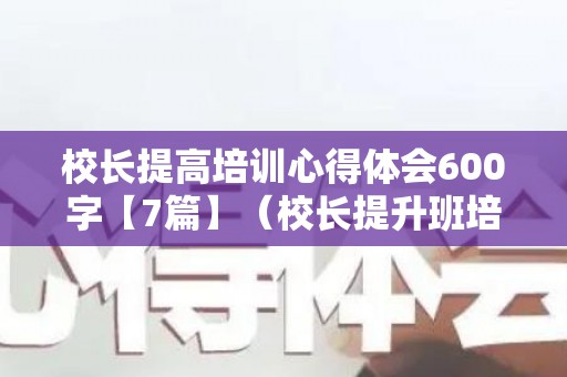 校长提高培训心得体会600字【7篇】（校长提升班培训感言）