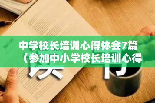 中学校长培训心得体会7篇（参加中小学校长培训心得体会总结）