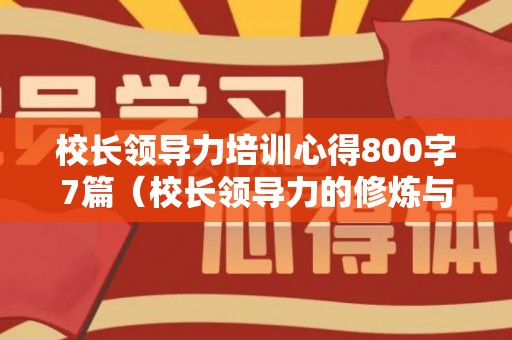 校长领导力培训心得800字7篇（校长领导力的修炼与提升心得体会怎么写）