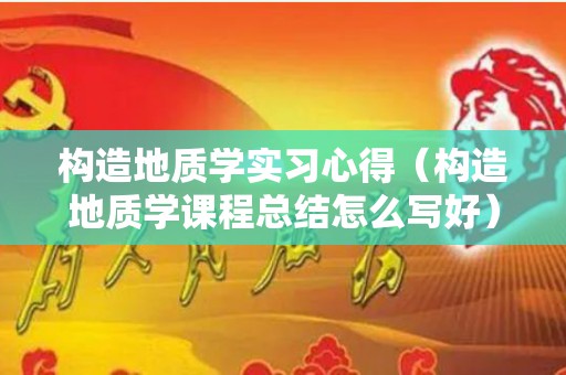 构造地质学实习心得（构造地质学课程总结怎么写好）