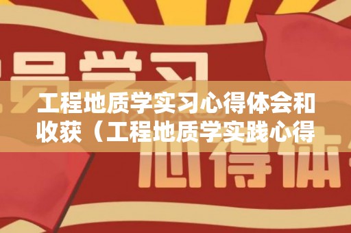 工程地质学实习心得体会和收获（工程地质学实践心得体会800字）