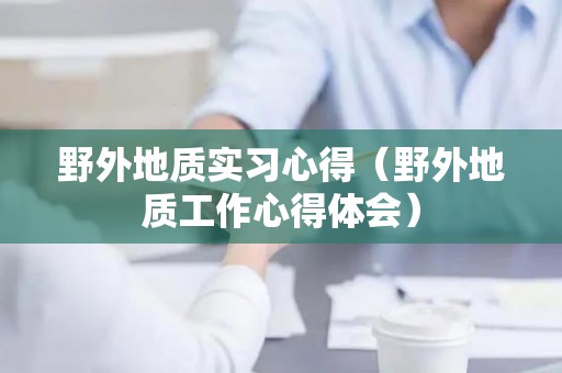野外地质实习心得（野外地质工作心得体会）