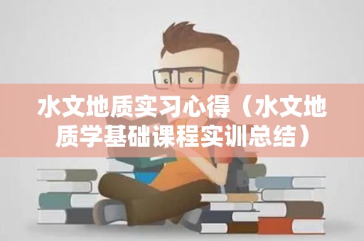 水文地质实习心得（水文地质学基础课程实训总结）