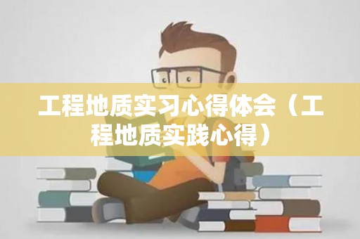 工程地质实习心得体会（工程地质实践心得）