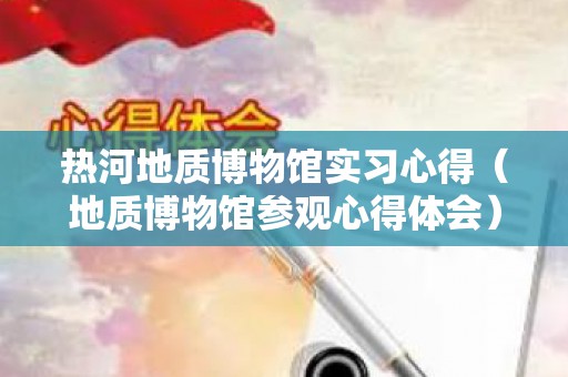 热河地质博物馆实习心得（地质博物馆参观心得体会）