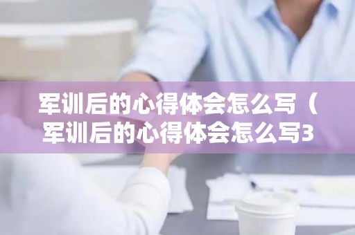 军训后的心得体会怎么写（军训后的心得体会怎么写300字）