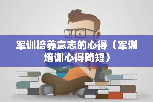 军训培养意志的心得（军训培训心得简短）