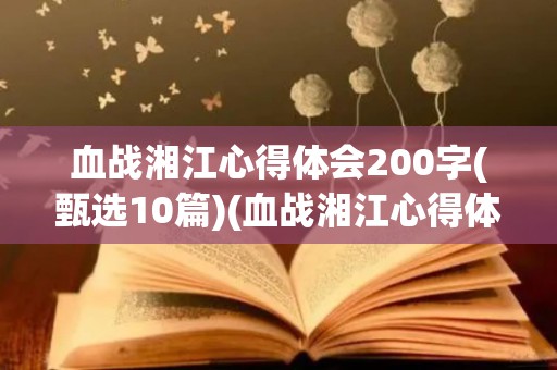 血战湘江心得体会200字(甄选10篇)(血战湘江心得体会500字)