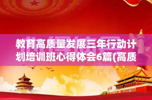 教育高质量发展三年行动计划培训班心得体会6篇(高质量教育发展三年计划心得体会)