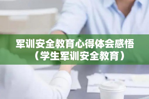 军训安全教育心得体会感悟（学生军训安全教育）
