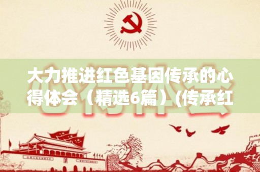 大力推进红色基因传承的心得体会（精选6篇）(传承红色基因,发扬时代精神)