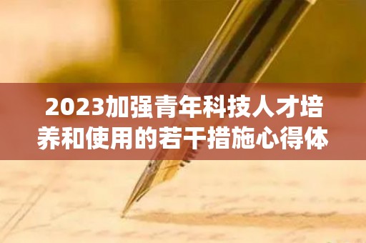 2023加强青年科技人才培养和使用的若干措施心得体会(新时代加强青年人才培养和使用的意义)