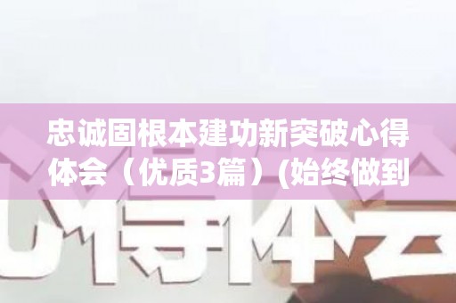 忠诚固根本建功新突破心得体会（优质3篇）(始终做到忠诚)
