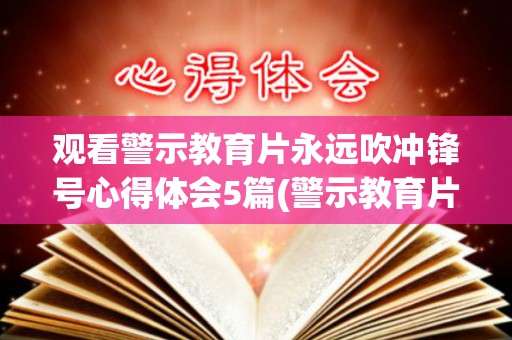 观看警示教育片永远吹冲锋号心得体会5篇(警示教育片永远在路上会议记录)